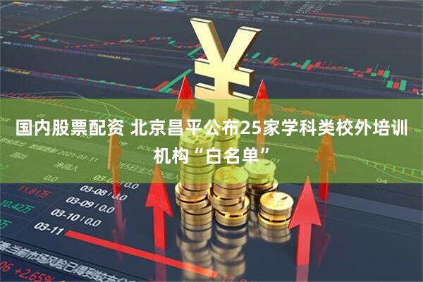 国内股票配资 北京昌平公布25家学科类校外培训机构“白名单”