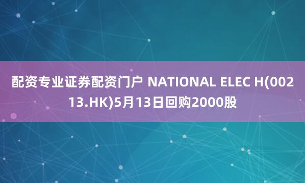 配资专业证券配资门户 NATIONAL ELEC H(00213.HK)5月13日回购2000股