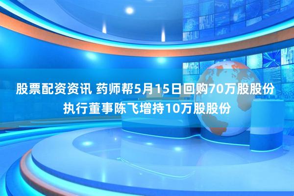 股票配资资讯 药师帮5月15日回购70万股股份 执行董事陈飞增持10万股股份