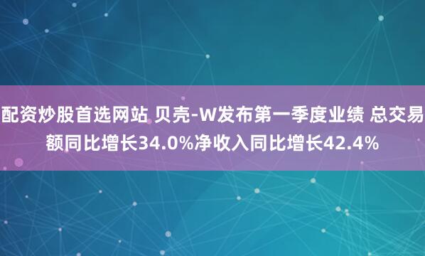 配资炒股首选网站 贝壳-W发布第一季度业绩 总交易额同比增长34.0%净收入同比增长42.4%