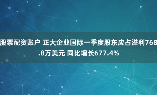 股票配资账户 正大企业国际一季度股东应占溢利768.8万美元 同比增长677.4%