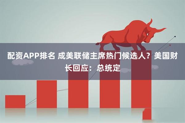 配资APP排名 成美联储主席热门候选人？美国财长回应：总统定