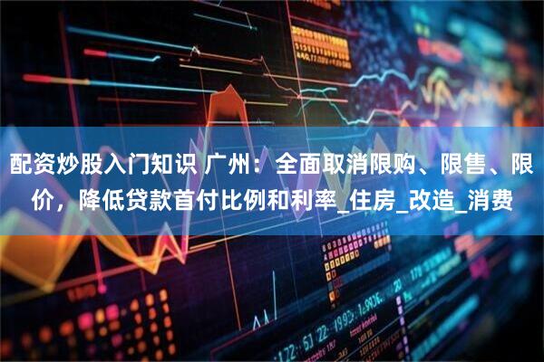 配资炒股入门知识 广州：全面取消限购、限售、限价，降低贷款首付比例和利率_住房_改造_消费