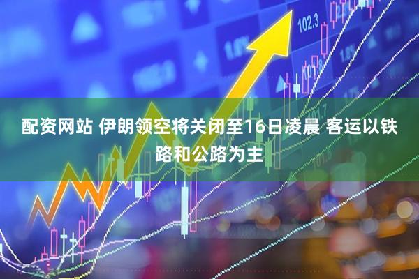 配资网站 伊朗领空将关闭至16日凌晨 客运以铁路和公路为主