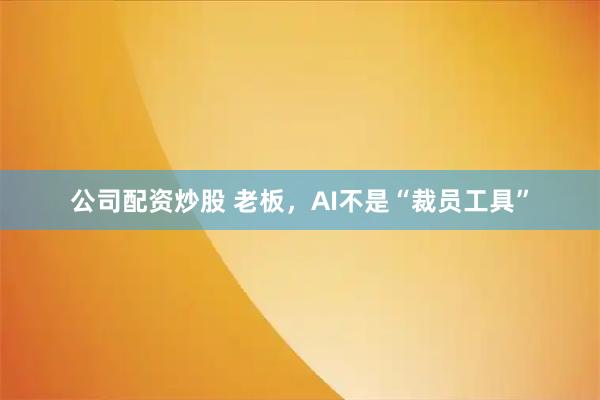 公司配资炒股 老板，AI不是“裁员工具”