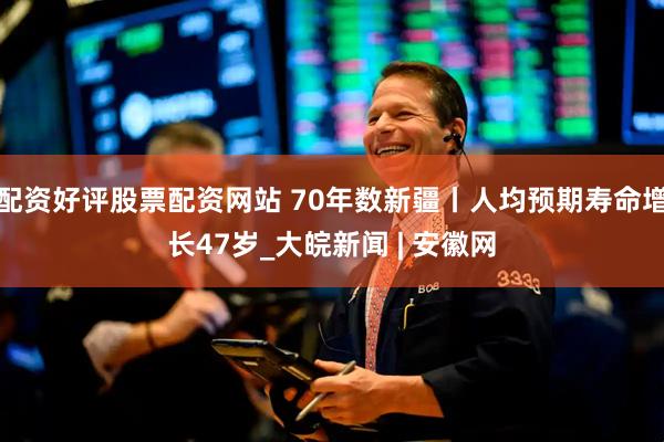 配资好评股票配资网站 70年数新疆丨人均预期寿命增长47岁_大皖新闻 | 安徽网