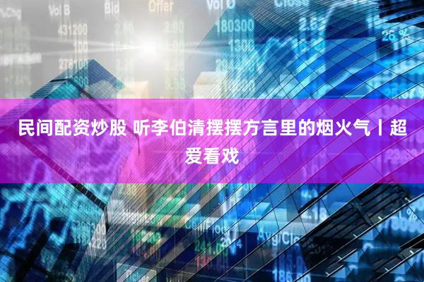 民间配资炒股 听李伯清摆摆方言里的烟火气丨超爱看戏