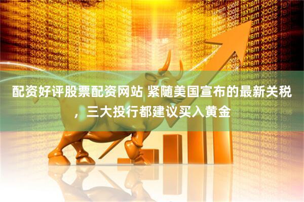 配资好评股票配资网站 紧随美国宣布的最新关税，三大投行都建议买入黄金
