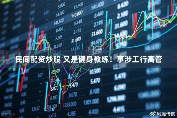 民间配资炒股 又是健身教练！事涉工行高管