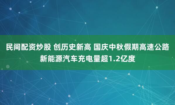 民间配资炒股 创历史新高 国庆中秋假期高速公路新能源汽车充电量超1.2亿度