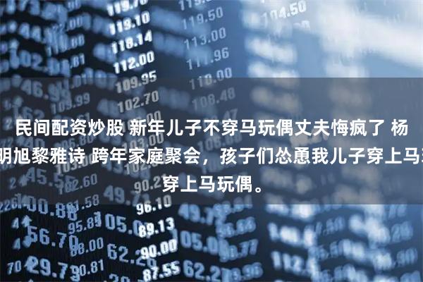 民间配资炒股 新年儿子不穿马玩偶丈夫悔疯了 杨茹黎明旭黎雅诗 跨年家庭聚会，孩子们怂恿我儿子穿上马玩偶。