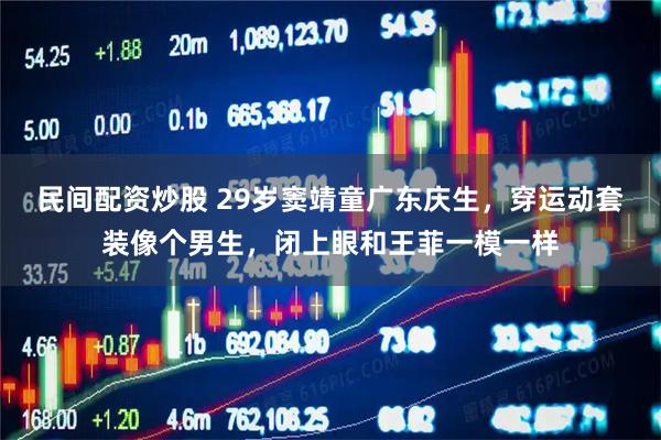 民间配资炒股 29岁窦靖童广东庆生，穿运动套装像个男生，闭上眼和王菲一模一样