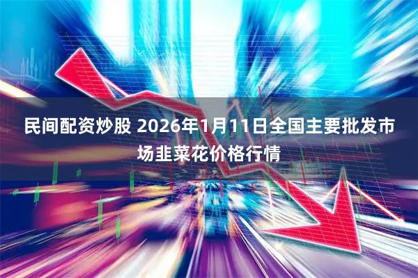 民间配资炒股 2026年1月11日全国主要批发市场韭菜花价格行情