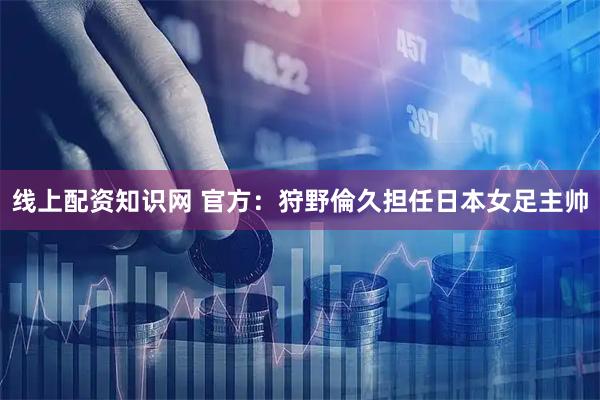 线上配资知识网 官方：狩野倫久担任日本女足主帅