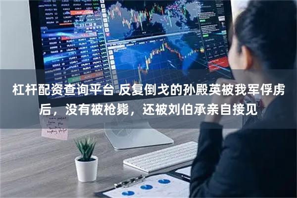 杠杆配资查询平台 反复倒戈的孙殿英被我军俘虏后，没有被枪毙，还被刘伯承亲自接见