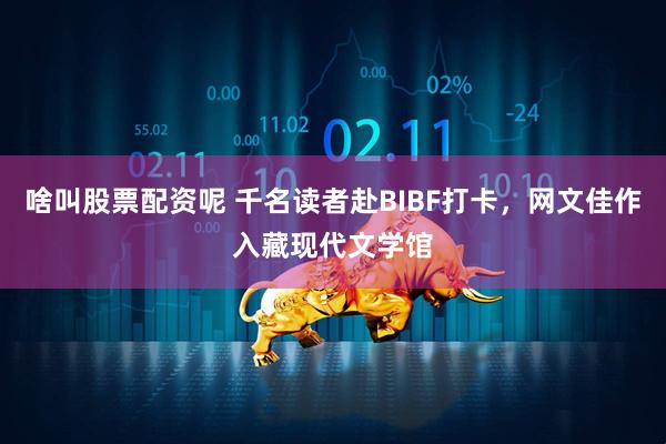 啥叫股票配资呢 千名读者赴BIBF打卡，网文佳作入藏现代文学馆