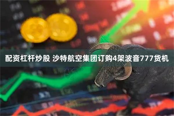 配资杠杆炒股 沙特航空集团订购4架波音777货机