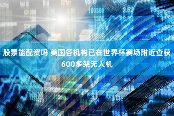 股票能配资吗 美国各机构已在世界杯赛场附近查获600多架无人机