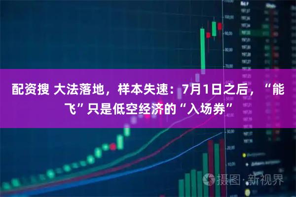 配资搜 大法落地，样本失速：7月1日之后，“能飞”只是低空经济的“入场券”