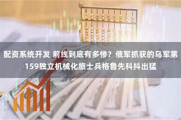 配资系统开发 前线到底有多惨？俄军抓获的乌军第159独立机械化旅士兵格鲁先科抖出猛