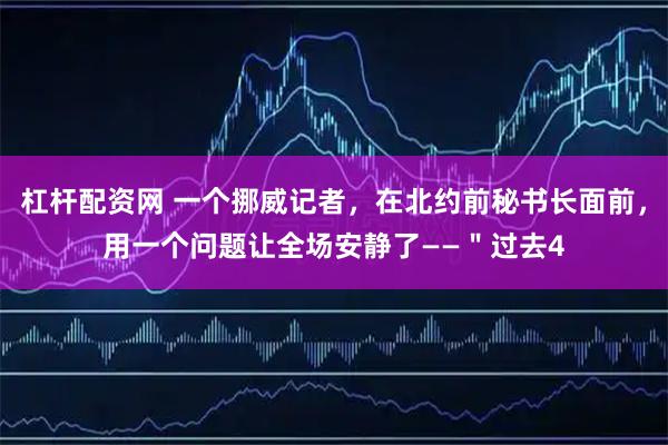 杠杆配资网 一个挪威记者，在北约前秘书长面前，用一个问题让全场安静了——＂过去4