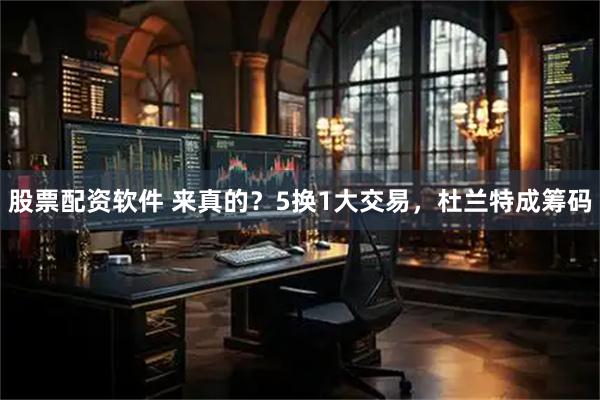 股票配资软件 来真的？5换1大交易，杜兰特成筹码