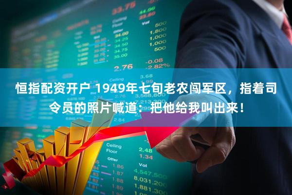 恒指配资开户 1949年七旬老农闯军区，指着司令员的照片喊道：把他给我叫出来！