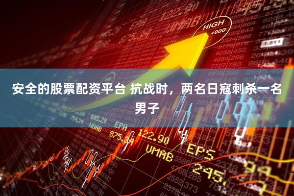 安全的股票配资平台 抗战时，两名日寇刺杀一名男子
