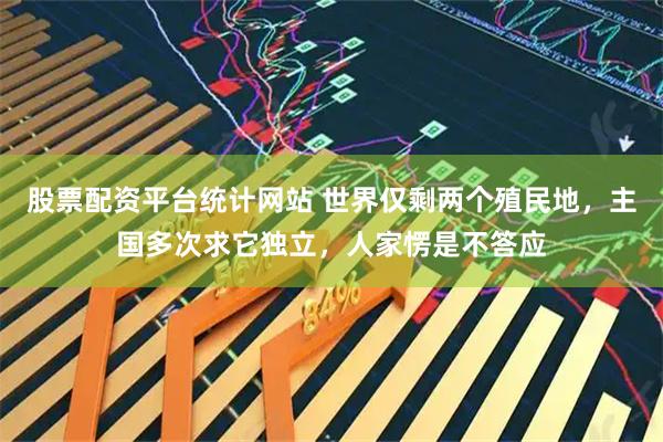 股票配资平台统计网站 世界仅剩两个殖民地，主国多次求它独立，人家愣是不答应