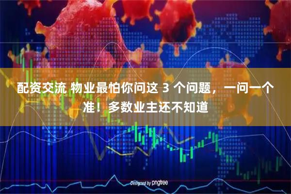配资交流 物业最怕你问这 3 个问题，一问一个准！多数业主还不知道
